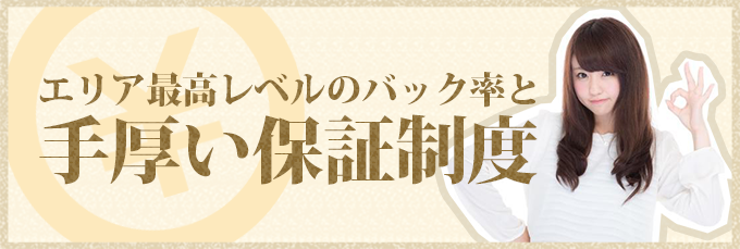 エリア最高レベルのバック率と手厚い保証制度